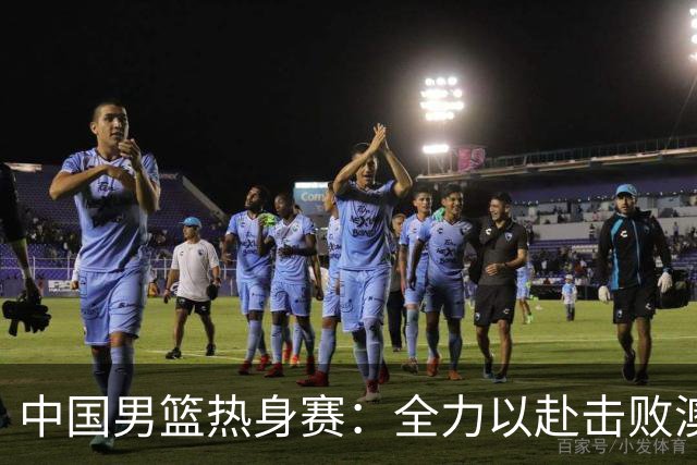 中国男篮热身赛：全力以赴击败澳大利亚，郭士强打造双塔阵容，央视直播